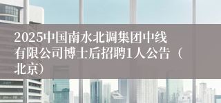 2025中国南水北调集团中线有限公司博士后招聘1人公告（北京）