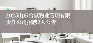 2025山东鲁诚物业管理有限责任公司招聘2人公告