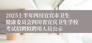 2025上半年四川宜宾市卫生健康委员会四川省宜宾卫生学校考试招聘拟聘用人员公示