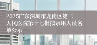 2025广东深圳市龙岗区第二人民医院第十七批拟录用人员名单公示