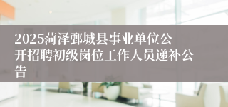 2025菏泽鄄城县事业单位公开招聘初级岗位工作人员递补公告