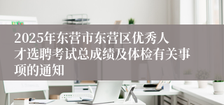 2025年东营市东营区优秀人才选聘考试总成绩及体检有关事项的通知