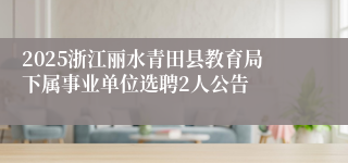 2025浙江丽水青田县教育局下属事业单位选聘2人公告