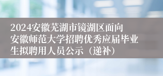 2024安徽芜湖市镜湖区面向安徽师范大学招聘优秀应届毕业生拟聘用人员公示（递补）