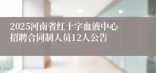 2025河南省红十字血液中心招聘合同制人员12人公告