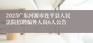 2025广东河源市连平县人民法院招聘编外人员6人公告