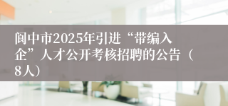 阆中市2025年引进“带编入企”人才公开考核招聘的公告（8人）