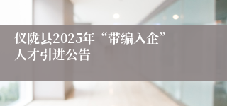 仪陇县2025年“带编入企”人才引进公告