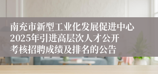 南充市新型工业化发展促进中心2025年引进高层次人才公开考核招聘成绩及排名的公告