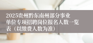 2025贵州黔东南州部分事业单位专项招聘岗位报名人数一览表（以缴费人数为准）