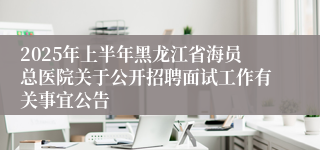 2025年上半年黑龙江省海员总医院关于公开招聘面试工作有关事宜公告