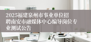 2025福建泉州市事业单位招聘南安市融媒体中心编导岗位专业测试公告