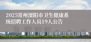 2025常州溧阳市卫生健康系统招聘工作人员19人公告