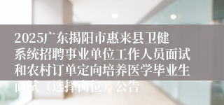 2025广东揭阳市惠来县卫健系统招聘事业单位工作人员面试和农村订单定向培养医学毕业生面试（选择岗位）公告