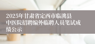 2025年甘肃省定西市临洮县中医院招聘编外临聘人员笔试成绩公示