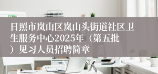 日照市岚山区岚山头街道社区卫生服务中心2025年（第五批）见习人员招聘简章