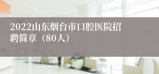 2022山东烟台市口腔医院招聘简章（80人）