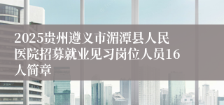 2025贵州遵义市湄潭县人民医院招募就业见习岗位人员16人简章