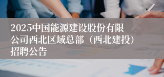 2025中国能源建设股份有限公司西北区域总部（西北建投）招聘公告