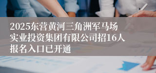 2025东营黄河三角洲军马场实业投资集团有限公司招16人报名入口已开通