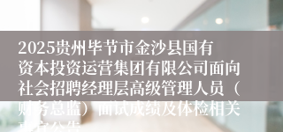 2025贵州毕节市金沙县国有资本投资运营集团有限公司面向社会招聘经理层高级管理人员（财务总监）面试成绩及体检相关事宜公告