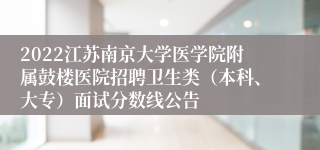 2022江苏南京大学医学院附属鼓楼医院招聘卫生类（本科、大专）面试分数线公告