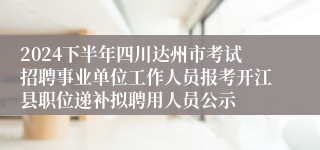 2024下半年四川达州市考试招聘事业单位工作人员报考开江县职位递补拟聘用人员公示