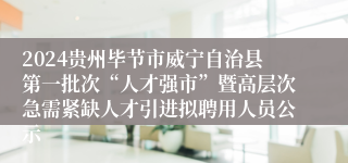2024贵州毕节市威宁自治县第一批次“人才强市”暨高层次急需紧缺人才引进拟聘用人员公示