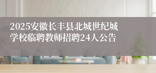 2025安徽长丰县北城世纪城学校临聘教师招聘24人公告
