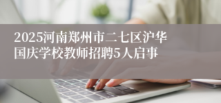 2025河南郑州市二七区沪华国庆学校教师招聘5人启事