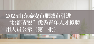 2025山东泰安市肥城市引进“桃都青锐”优秀青年人才拟聘用人员公示（第一批）