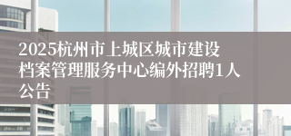 2025杭州市上城区城市建设档案管理服务中心编外招聘1人公告