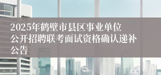 2025年鹤壁市县区事业单位公开招聘联考面试资格确认递补公告