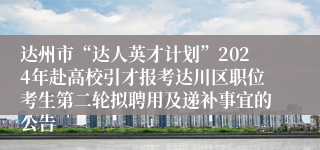 达州市“达人英才计划”2024年赴高校引才报考达川区职位考生第二轮拟聘用及递补事宜的公告