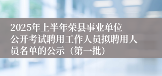 2025年上半年荣县事业单位公开考试聘用工作人员拟聘用人员名单的公示（第一批）