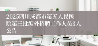 2025四川成都市第五人民医院第三批编外招聘工作人员3人公告