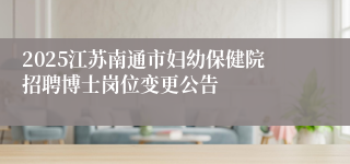 2025江苏南通市妇幼保健院招聘博士岗位变更公告