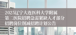 2025辽宁大连医科大学附属第二医院招聘急需紧缺人才部分招聘岗位削减招聘计划公告