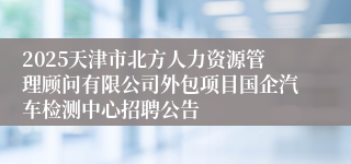 2025天津市北方人力资源管理顾问有限公司外包项目国企汽车检测中心招聘公告