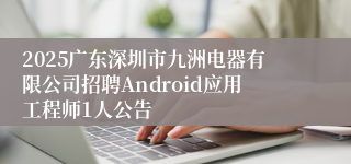 2025广东深圳市九洲电器有限公司招聘Android应用工程师1人公告