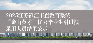 2025江苏镇江市直教育系统“金山英才”优秀毕业生引进拟录用人员结果公示