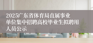 2025广东省体育局直属事业单位集中招聘高校毕业生拟聘用人员公示
