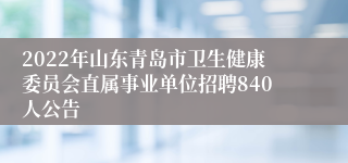 2022年山东青岛市卫生健康委员会直属事业单位招聘840人公告