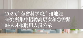 2025广东省科学院广州地理研究所集中招聘高层次和急需紧缺人才拟聘用人员公示