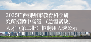 2025广西柳州市教育科学研究所招聘中高级 （急需紧缺）人才（第二批）拟聘用人选公示（二）