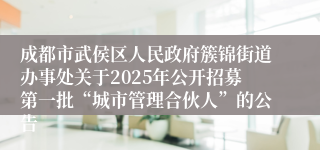 成都市武侯区人民政府簇锦街道办事处关于2025年公开招募第一批“城市管理合伙人”的公告