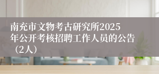 南充市文物考古研究所2025年公开考核招聘工作人员的公告（2人）