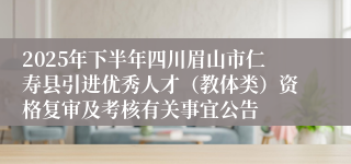2025年下半年四川眉山市仁寿县引进优秀人才（教体类）资格复审及考核有关事宜公告