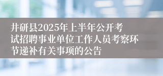 井研县2025年上半年公开考试招聘事业单位工作人员考察环节递补有关事项的公告