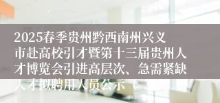 2025春季贵州黔西南州兴义市赴高校引才暨第十三届贵州人才博览会引进高层次、急需紧缺人才拟聘用人员公示（一）